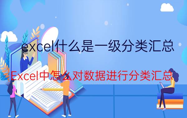 excel什么是一级分类汇总 Excel中怎么对数据进行分类汇总？